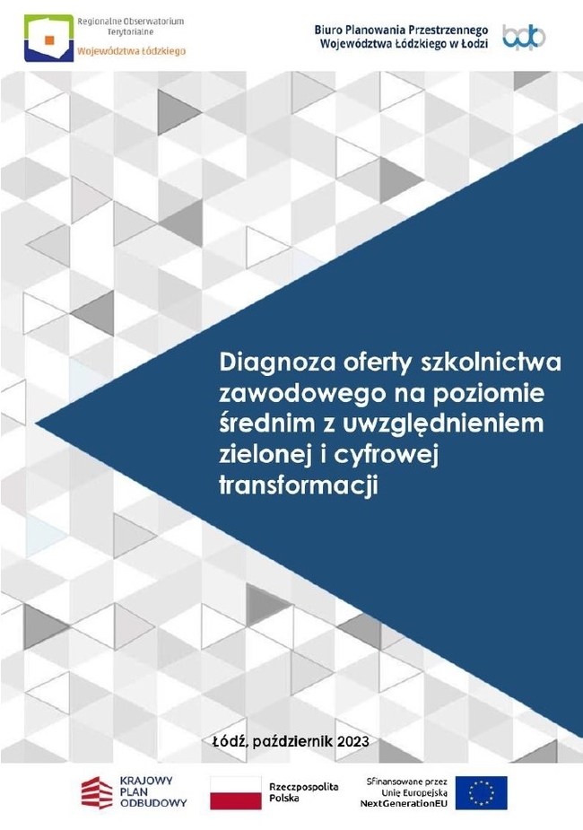 Grafika przedstawia okładkę opracowania „Diagnoza oferty szkolnictwa zawodowego na poziomie średnim z uwzględnieniem zielonej i cyfrowej transformacji”. W górnej części na białym tle umieszczono logotypy instytucji odpowiedzialnych za opracowanie dokumentu: po lewej stronie logo Regionalnego Obserwatorium Terytorialnego Województwa Łódzkiego, natomiast po prawej stronie logo Biura Planowania Przestrzennego Województwa Łódzkiego w Łodzi. Środkowa część okładki zawiera tytuł dokumentu: „Diagnoza oferty szkolnictwa zawodowego na poziomie średnim z uwzględnieniem zielonej i cyfrowej transformacji”. Tytuł zapisano białymi literami na tle ciemnoniebieskiego trójkąta, który kontrastuje z jasnoszarym tłem o geometrycznym wzorze składającym się z trójkątów w różnych odcieniach szarości. Na dole strony, pośrodku, umieszczono informację o miejscu i dacie opracowania: „Łódź, październik 2023”. Poniżej znajdują się logotypy instytucji i programów finansujących opracowanie dokumentu: po lewej stronie logo Krajowego Planu Odbudowy i flagi Rzeczypospolitej Polskiej, w środku logo Unii Europejskiej.