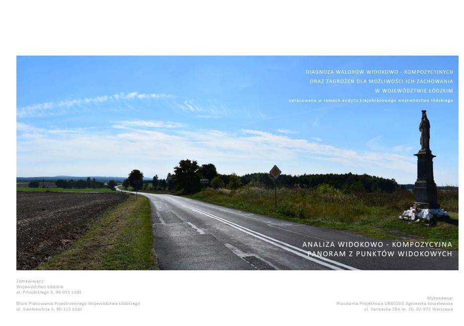 Grafika przedstawia okładkę opracowania „Diagnoza walorów widokowo – kompozycyjnych oraz zagrożeń dla Możliwości ich zachowania w województwie łódzkim”. Na białym tle okładki umieszczono duże poziome zdjęcie przedstawiające wiejski krajobraz w słoneczny dzień, z polami i drzewami w tle oraz kapliczką przydrożną z figurą MB z dzieciątkiem na pierwszym planie, po prawej stronie. Przez środek kadru biegnie asfaltowa droga, lekko skręcająca i prowadząca w kierunku horyzontu. Na jezdni widoczna jest podwójna linia ciągła. Po lewej stronie drogi znajduje się pas zaoranej ziemi oraz dalsze pola uprawne, a w oddali rząd drzew i łagodne wzniesienia. Na błękicie nieba znajduje się tytuł opracowania wyrównany do prawej strony, pisany wielkimi, białymi literami: „DIAGNOZA WALORÓW WIDOKOWO – KOMPOZYCYJNYCH ORAZ ZAGROŻEŃ DLA MOŻLIWOŚCI ICH ZACHOWANIA W WOJEWÓDZTWIE ŁÓDZKIM”, poniżej małymi literami: „opracowana w ramach audytu krajobrazowego województwa łódzkiego”. Na dole strony, na tle zdjęcia, zamieszczono podtytuł: „ANALIZA WIDOKOWO - KOMPOZYCYJNA PANORAM Z PUNKTÓW WIDOKOWYCH” pisany również wielkimi, białymi literami. Pod zdjęciem na białym tle, po lewej stronie znajdują się dane zamawiającego w szarym kolorze: Województwo Łódzkie oraz Biuro Planowania Przestrzennego Województwa Łódzkiego w Łodzi wraz z danymi adresowymi, po prawej stronie umieszczono wykonawcę: Pracownia Projektowa URBIOSIS Agnieszka Kowalewska oraz adres siedziby.